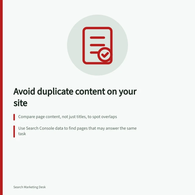 Avoid duplicate content on your site: Compare page content, not just titles, to spot overlaps; Use Search Console data to find pages that may answer the same task; Choose one page to own each task and merge or redirect others. Avoiding several pages that answer the same question