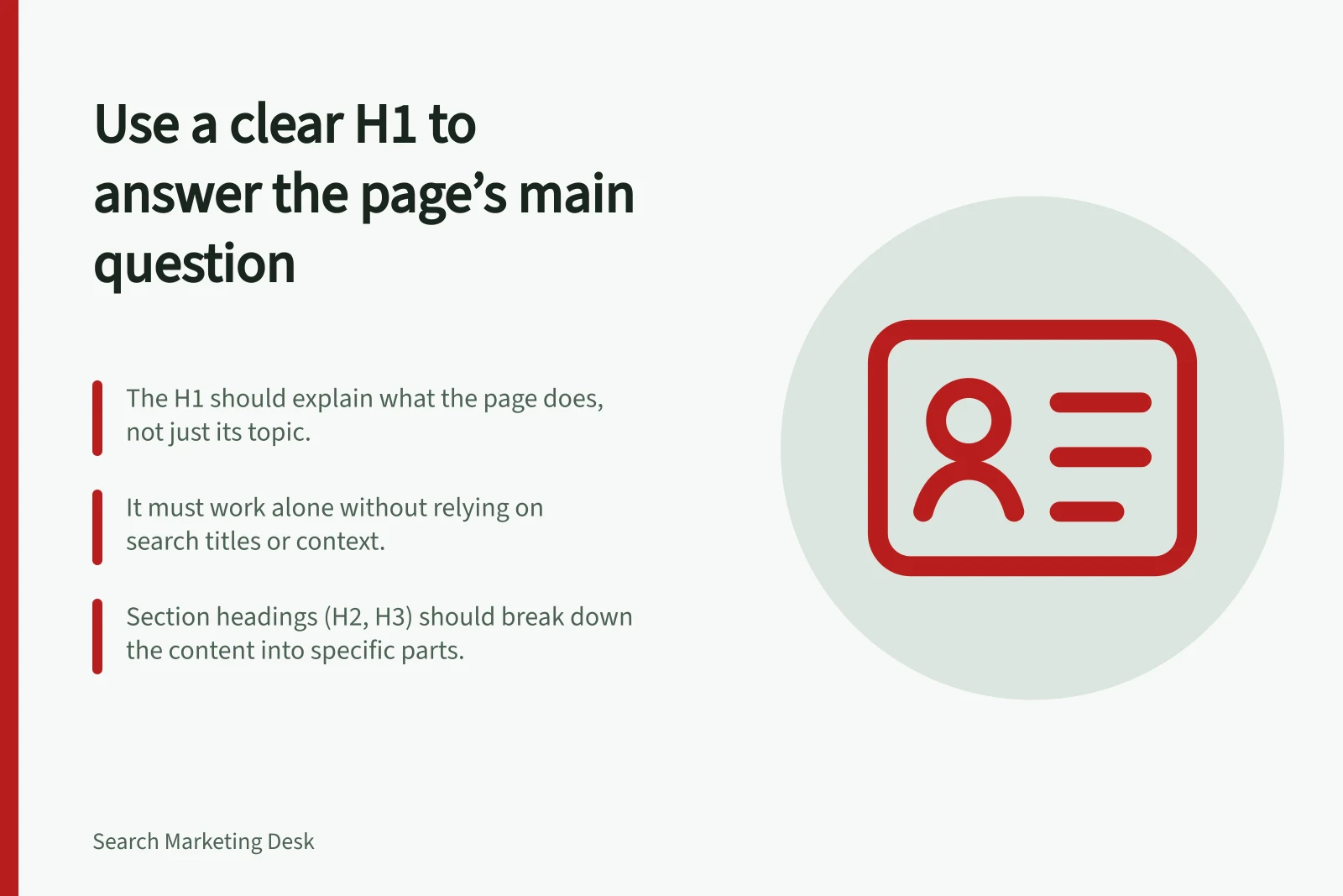 Use a clear H1 to answer the page’s main question: The H1 should explain what the page does, not just its topic.; It must work alone without relying on search titles or context.; Section headings (H2, H3) should break down the content into specific parts.