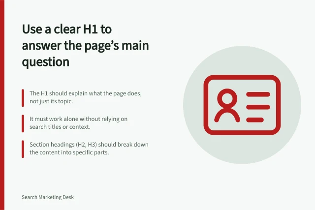 Use a clear H1 to answer the page’s main question: The H1 should explain what the page does, not just its topic.; It must work alone without relying on search titles or context.; Section headings (H2, H3) should break down the content into specific parts. Choosing one clear main heading