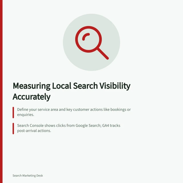Measuring Local Search Visibility Accurately: Define your service area and key customer actions like bookings or enquiries.; Search Console shows clicks from Google Search; GA4 tracks post-arrival actions.; Distant search clicks don’t mean local demand—check query relevance and service eligibility. Evaluating local search visibility without assuming every visitor is local