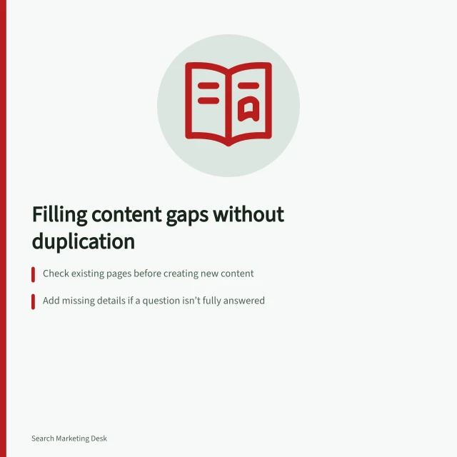 Filling content gaps without duplication: Check existing pages before creating new content; Add missing details if a question isn’t fully answered; Define a clear boundary between similar articles. Finding a topic gap without duplicating an existing article