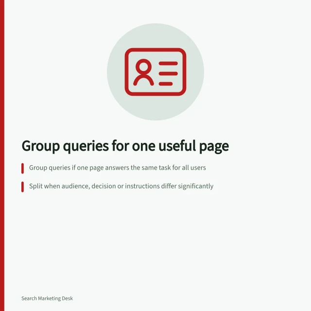 Group queries for one useful page: Group queries if one page answers the same task for all users; Split when audience, decision or instructions differ significantly; Use the same-page test: each reader must find clear answers on the shared page. Grouping queries that need one useful page