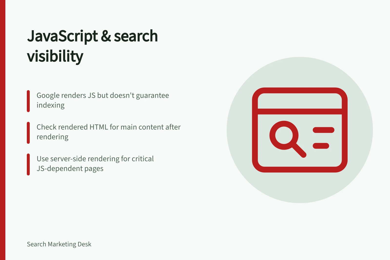 JavaScript & search visibility: Google renders JS but doesn't guarantee indexing; Check rendered HTML for main content after rendering; Use server-side rendering for critical JS-dependent pages