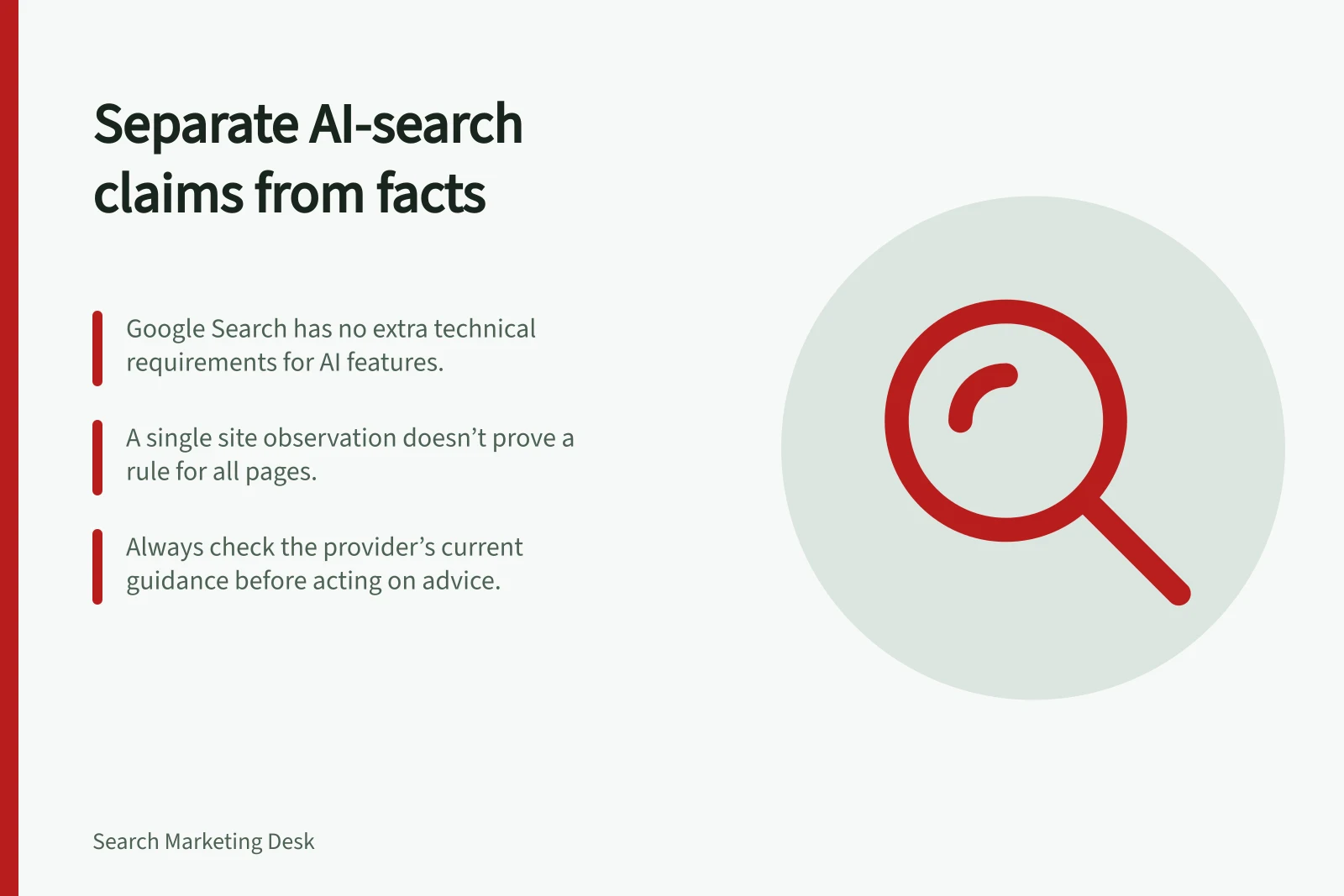 Separate AI-search claims from facts: Google Search has no extra technical requirements for AI features.; A single site observation doesn’t prove a rule for all pages.; Always check the provider’s current guidance before acting on advice.