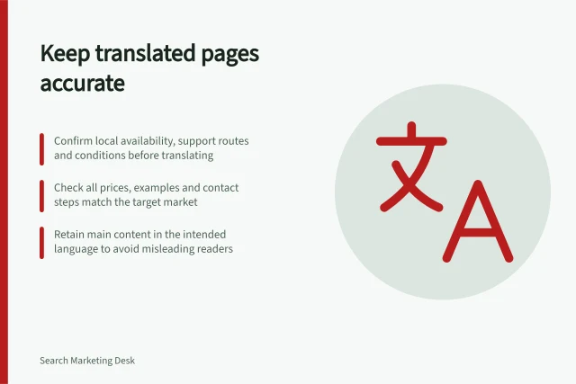 Keep translated pages accurate: Confirm local availability, support routes and conditions before translating; Check all prices, examples and contact steps match the target market; Retain main content in the intended language to avoid misleading readers. Keeping translated pages useful for their local readers