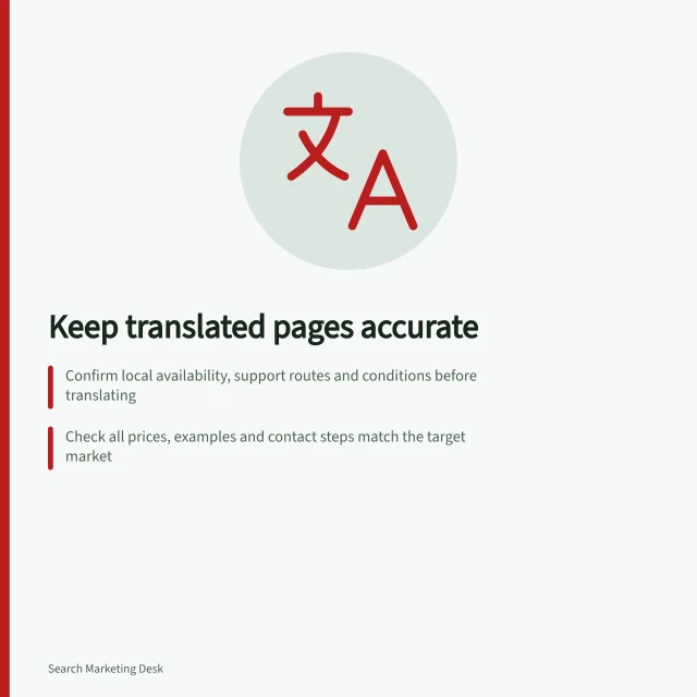 Keep translated pages accurate: Confirm local availability, support routes and conditions before translating; Check all prices, examples and contact steps match the target market; Retain main content in the intended language to avoid misleading readers. Keeping translated pages useful for their local readers