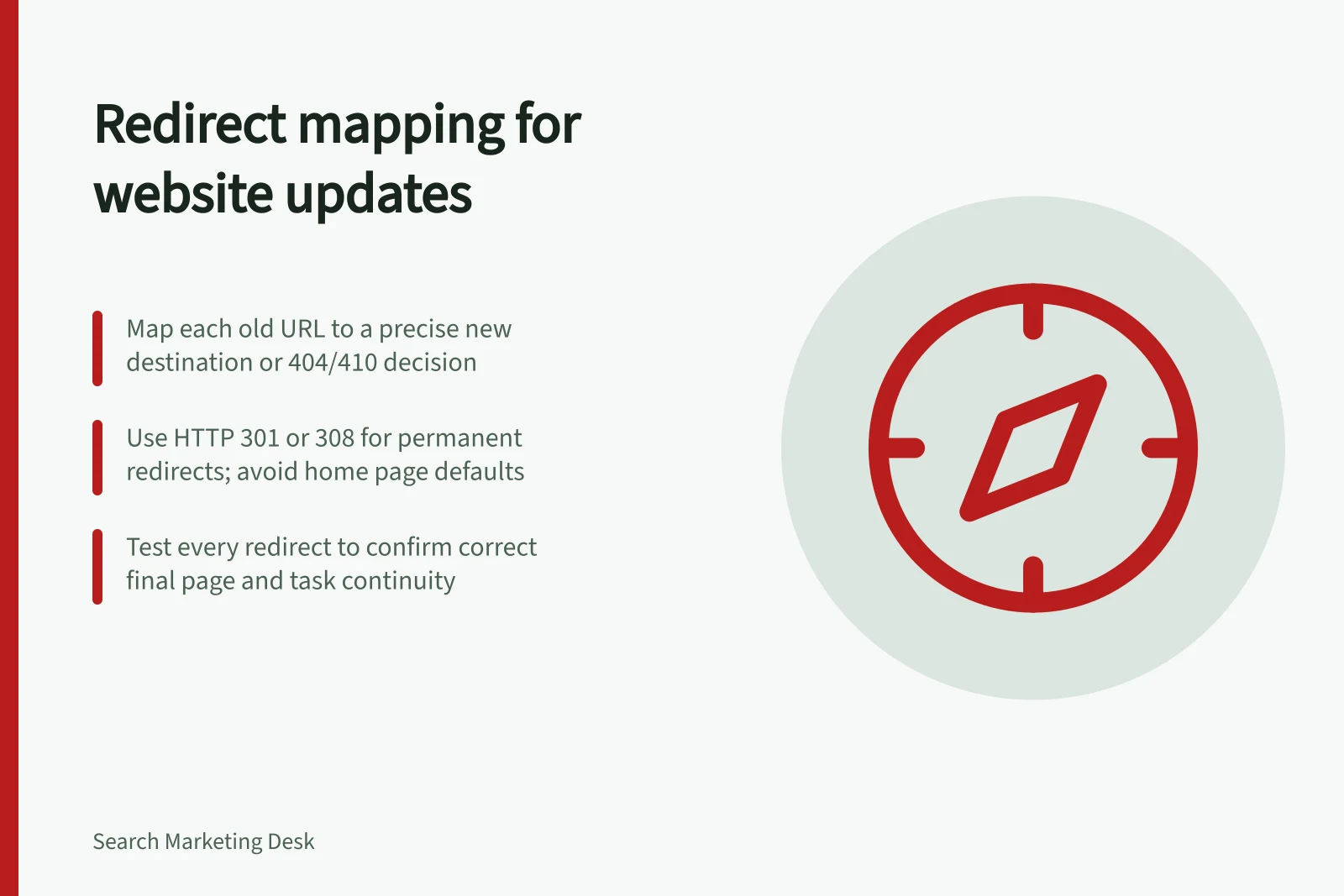 Redirect mapping for website updates: Map each old URL to a precise new destination or 404/410 decision; Use HTTP 301 or 308 for permanent redirects; avoid home page defaults; Test every redirect to confirm correct final page and task continuity