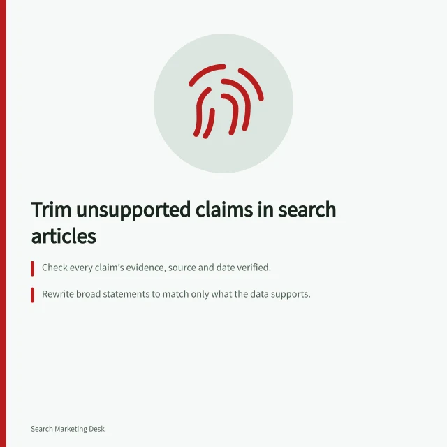 Trim unsupported claims in search articles: Check every claim’s evidence, source and date verified.; Rewrite broad statements to match only what the data supports.; Remove unverifiable claims or keep them out of the final draft. Removing unsupported claims from a search-focused article