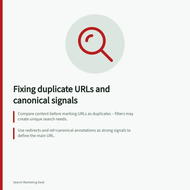 Fixing duplicate URLs and canonical signals: Compare content before marking URLs as duplicates – filters may create unique search needs.; Use redirects and rel=canonical annotations as strong signals to define the main URL.; Sitemap entries are a weak signal; Google still chooses the final canonical URL. Reviewing duplicate URLs and canonical signals