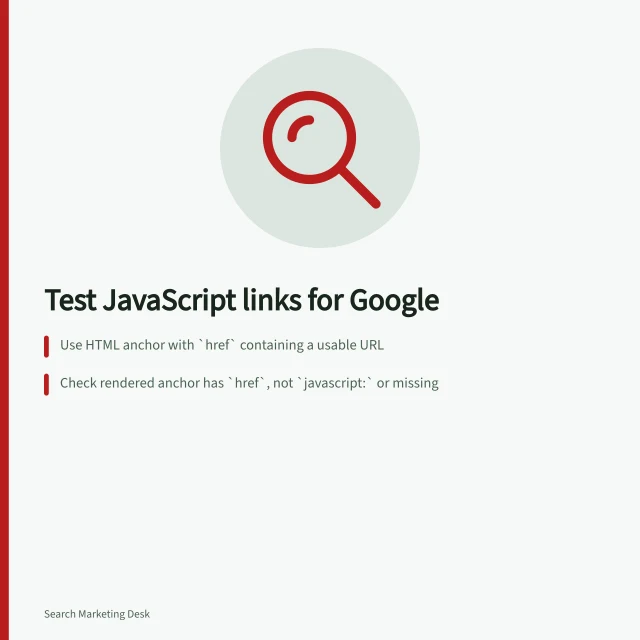 Test JavaScript links for Google: Use HTML anchor with `href` containing a usable URL; Check rendered anchor has `href`, not `javascript:` or missing; Open destination directly to confirm it loads the intended page. Testing crawlable links in a JavaScript interface