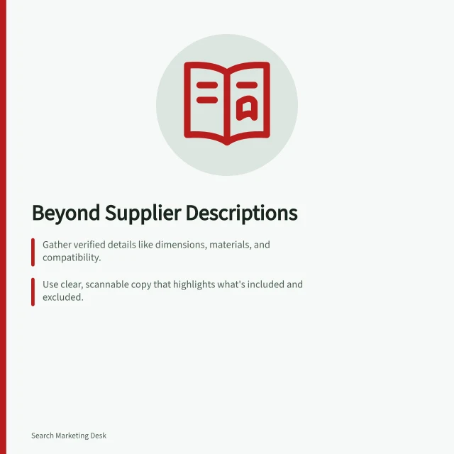 Beyond Supplier Descriptions: Gather verified details like dimensions, materials, and compatibility.; Use clear, scannable copy that highlights what's included and excluded.; Align product data with current offer and structured data for Google. Writing product information beyond a supplier description